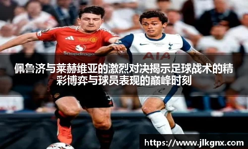 佩鲁济与莱赫维亚的激烈对决揭示足球战术的精彩博弈与球员表现的巅峰时刻