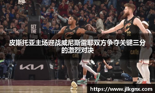 皮斯托亚主场迎战威尼斯雷耶双方争夺关键三分的激烈对决