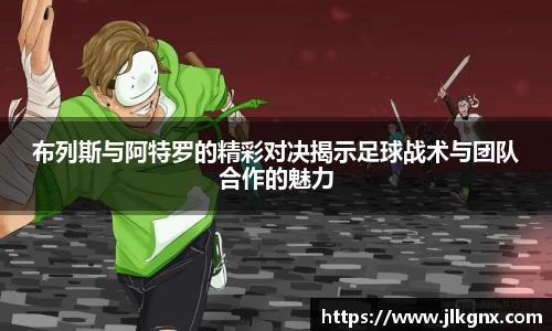 布列斯与阿特罗的精彩对决揭示足球战术与团队合作的魅力
