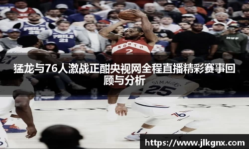 猛龙与76人激战正酣央视网全程直播精彩赛事回顾与分析